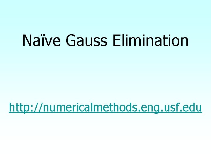 Naïve Gauss Elimination http: //numericalmethods. eng. usf. edu 