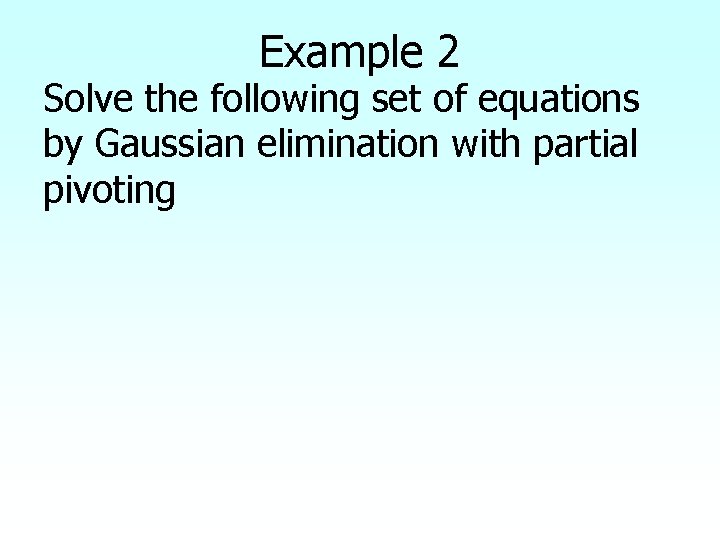 Example 2 Solve the following set of equations by Gaussian elimination with partial pivoting