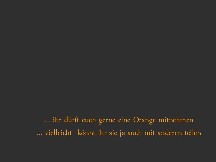 … ihr dürft euch gerne eine Orange mitnehmen … vielleicht könnt ihr sie ja