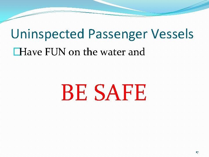 Uninspected Passenger Vessels �Have FUN on the water and BE SAFE 17 