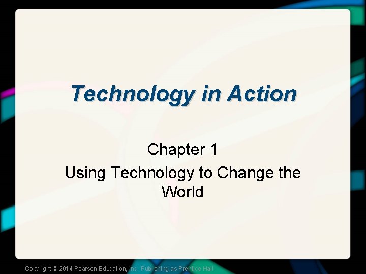 Technology in Action Chapter 1 Using Technology to Change the World Copyright © 2014