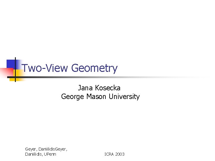 Two-View Geometry Jana Kosecka George Mason University Geyer, Daniilidis, UPenn ICRA 2003 