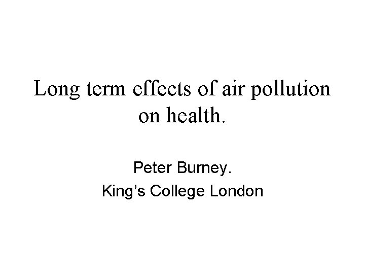 Long term effects of air pollution on health. Peter Burney. King’s College London 