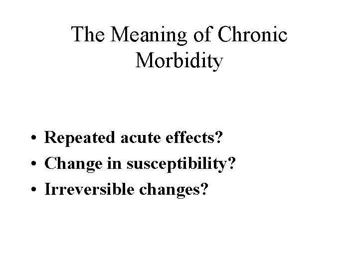 The Meaning of Chronic Morbidity • Repeated acute effects? • Change in susceptibility? •