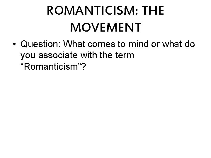 ROMANTICISM: THE MOVEMENT • Question: What comes to mind or what do you associate