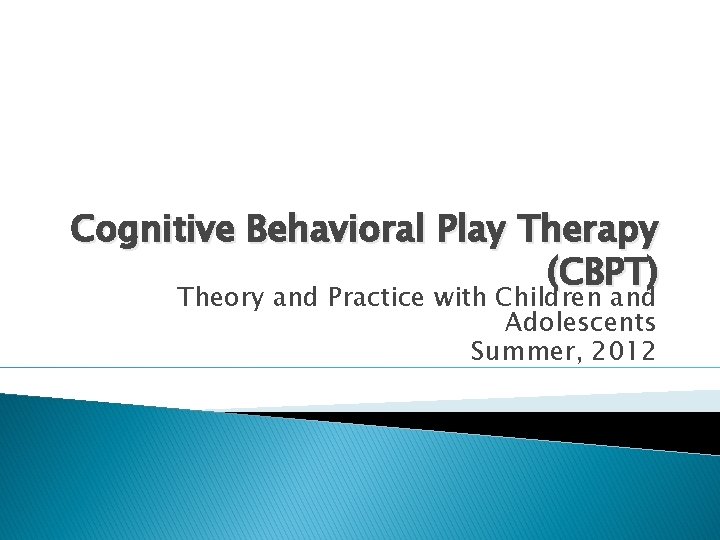 Cognitive Behavioral Play Therapy (CBPT) Theory and Practice with Children and Adolescents Summer, 2012