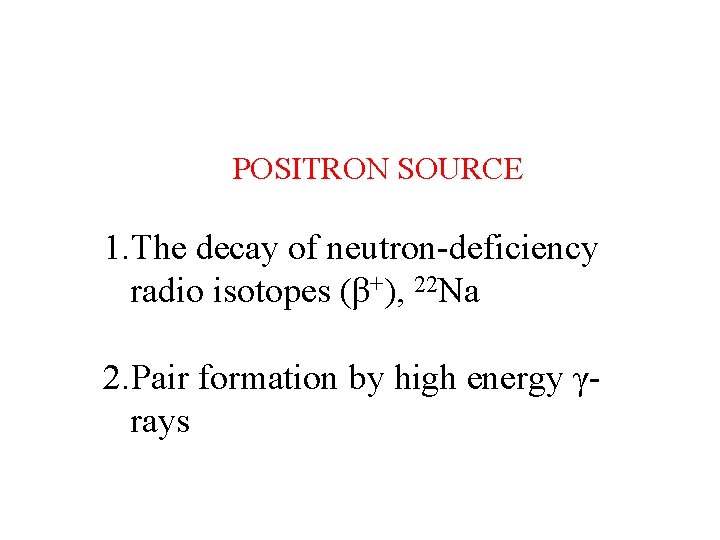 POSITRON SOURCE 1. The decay of neutron-deficiency radio isotopes (β+), 22 Na 2. Pair