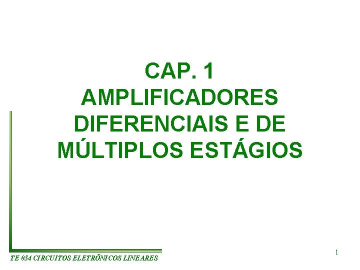 CAP. 1 AMPLIFICADORES DIFERENCIAIS E DE MÚLTIPLOS ESTÁGIOS TE 054 CIRCUITOS ELETRÔNICOS LINEARES 1