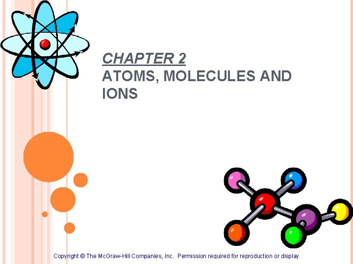 CHAPTER 2 ATOMS, MOLECULES AND IONS Copyright © The Mc. Graw-Hill Companies, Inc. Permission CHAPTER 2 ATOMS, MOLECULES AND IONS Copyright © The Mc. Graw-Hill Companies, Inc. Permission