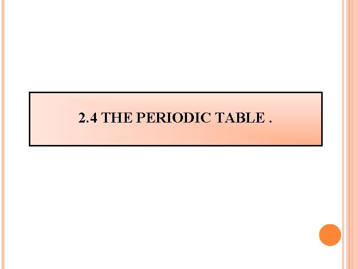 2. 4 THE PERIODIC TABLE. 2. 4 THE PERIODIC TABLE.