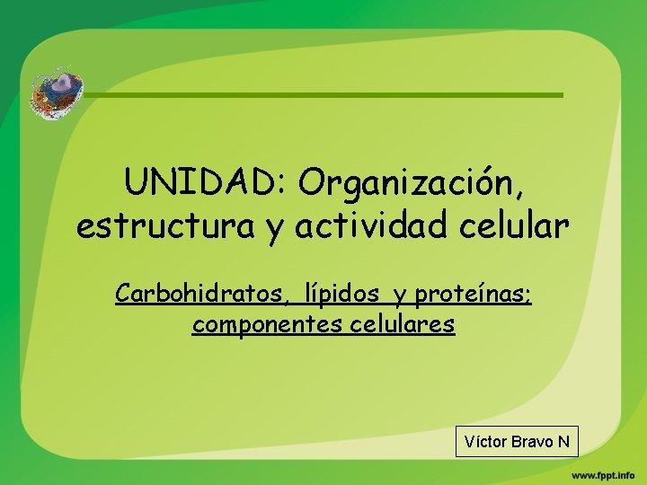 UNIDAD: Organización, estructura y actividad celular Carbohidratos, lípidos y proteínas; componentes celulares Víctor Bravo