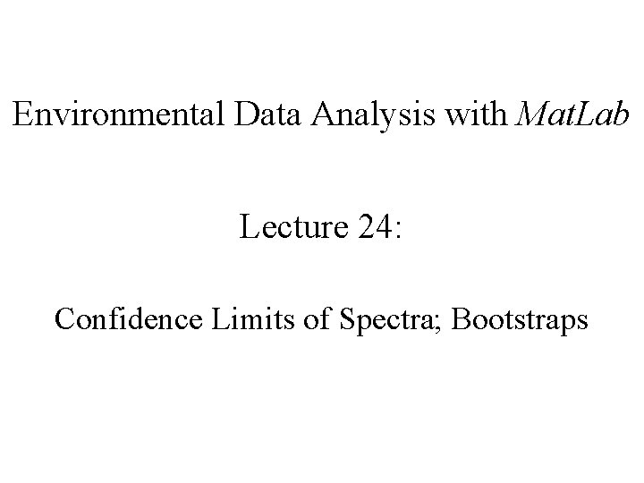 Environmental Data Analysis with Mat. Lab Lecture 24: Confidence Limits of Spectra; Bootstraps 