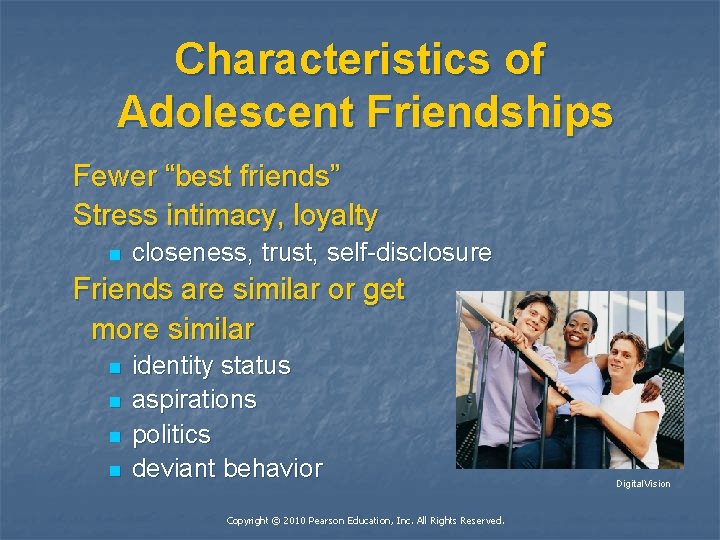 Characteristics of Adolescent Friendships Fewer “best friends” Stress intimacy, loyalty n closeness, trust, self-disclosure