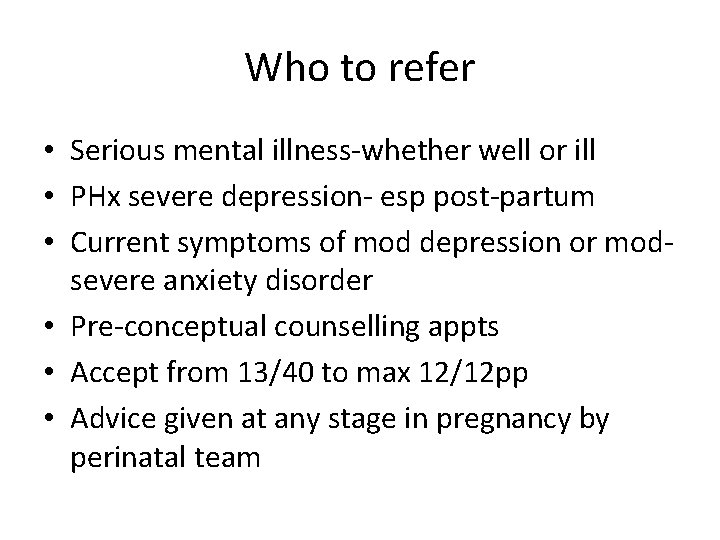 Who to refer • Serious mental illness-whether well or ill • PHx severe depression-