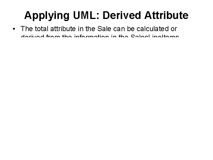 Applying UML: Derived Attribute • The total attribute in the Sale can be calculated