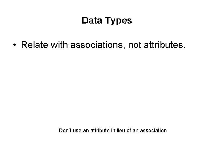 Data Types • Relate with associations, not attributes. Don’t use an attribute in lieu