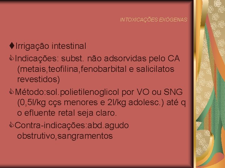 INTOXICAÇÕES EXÓGENAS Irrigação intestinal Indicações: subst. não adsorvidas pelo CA (metais, teofilina, fenobarbital e