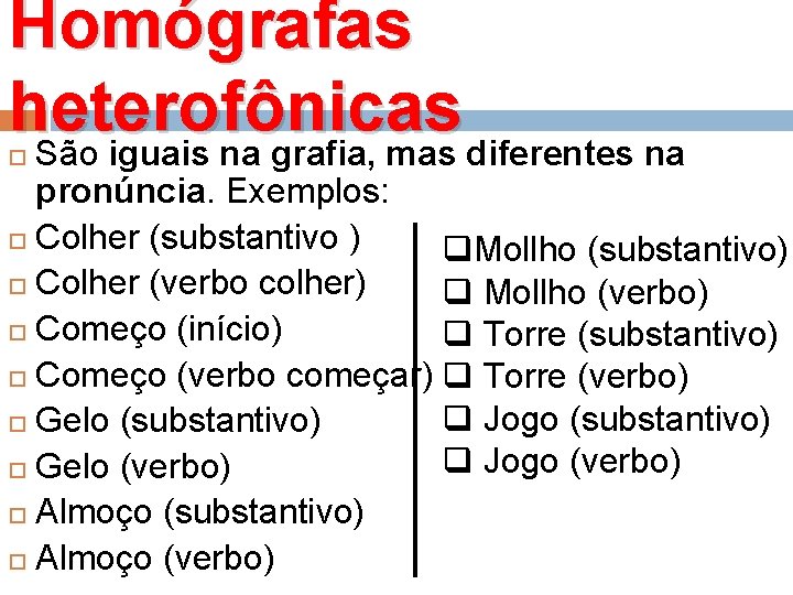 Homógrafas heterofônicas São iguais na grafia, mas diferentes na pronúncia. Exemplos: Colher (substantivo )