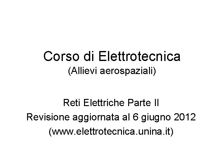 Corso di Elettrotecnica (Allievi aerospaziali) Reti Elettriche Parte II Revisione aggiornata al 6 giugno