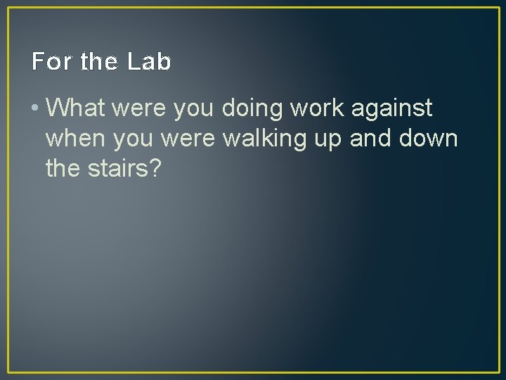 For the Lab • What were you doing work against when you were walking