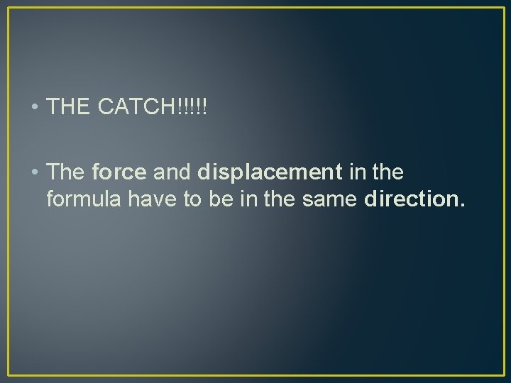  • THE CATCH!!!!! • The force and displacement in the formula have to