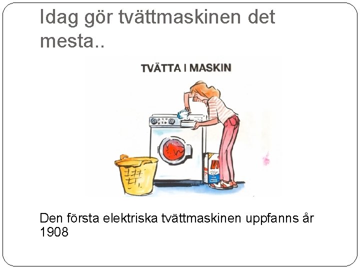 Idag gör tvättmaskinen det mesta. . Den första elektriska tvättmaskinen uppfanns år 1908 