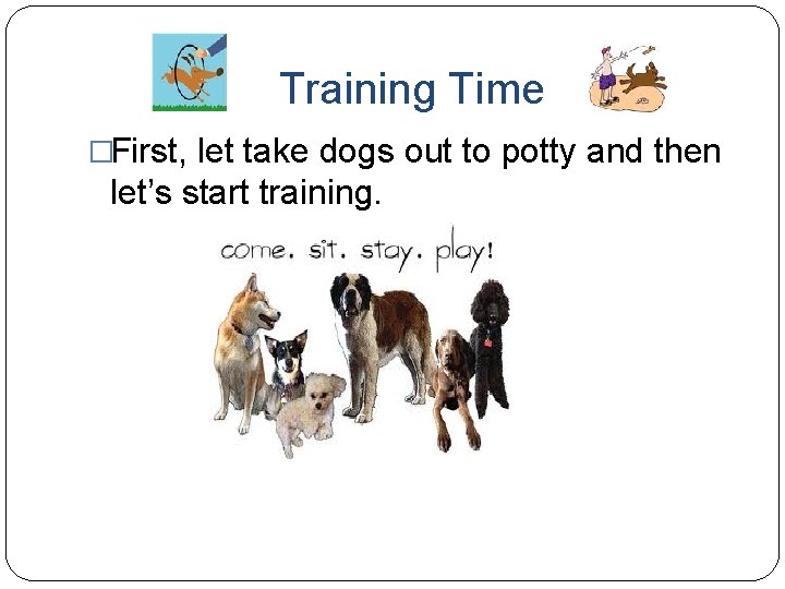 Training Time �First, let take dogs out to potty and then let’s start training.