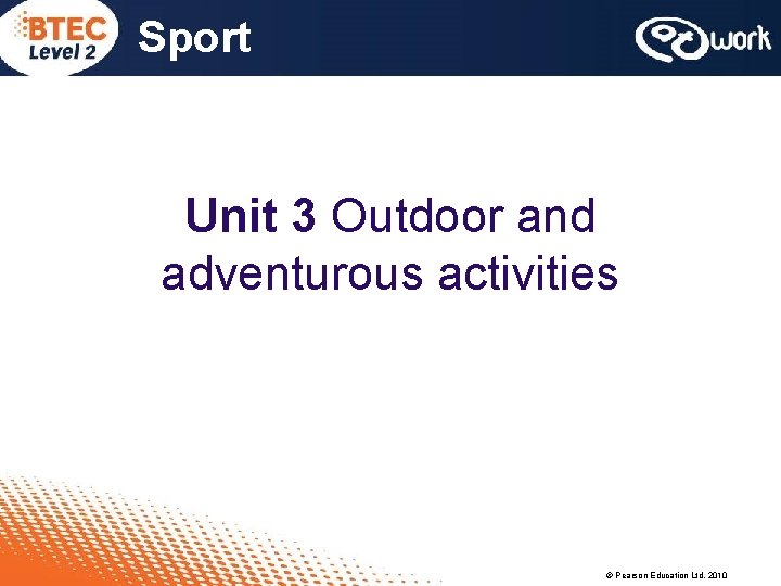 Sport Unit 3 Outdoor and adventurous activities © Pearson Education Ltd, 2010 Sport Unit 3 Outdoor and adventurous activities © Pearson Education Ltd, 2010