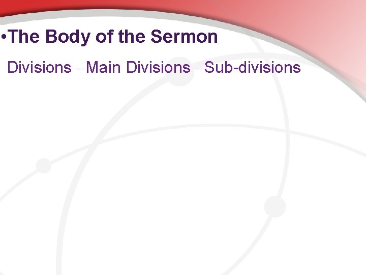  • The Body of the Sermon Divisions – Main Divisions – Sub-divisions 