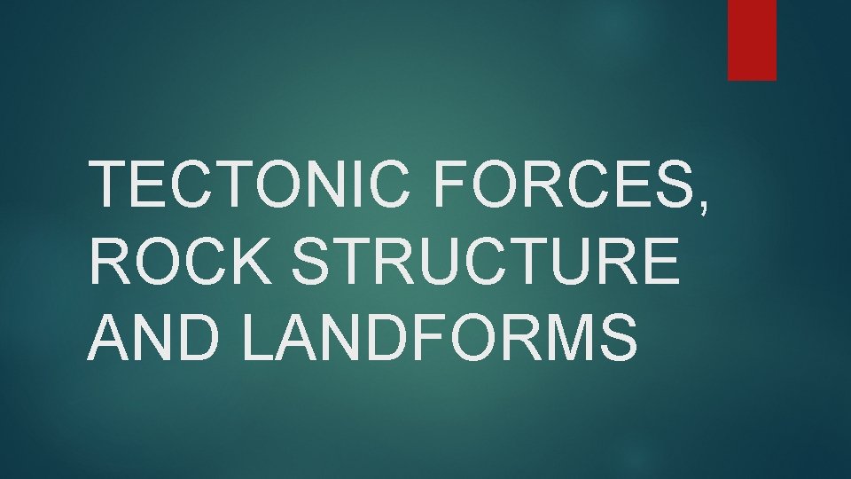 TECTONIC FORCES, ROCK STRUCTURE AND LANDFORMS 