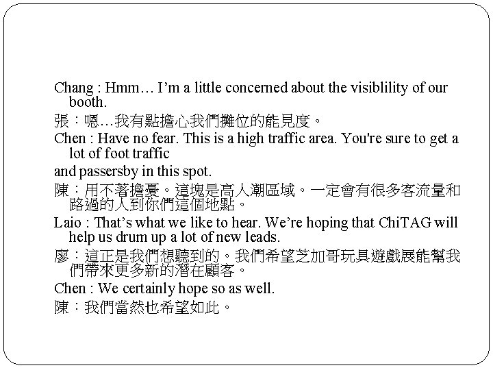 Chang : Hmm… I’m a little concerned about the visiblility of our booth. 張：嗯…我有點擔心我們攤位的能見度。