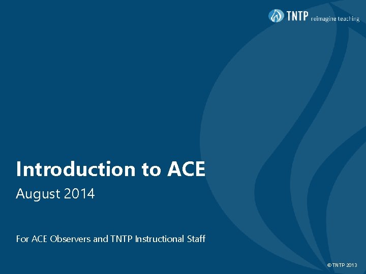 Introduction to ACE August 2014 For ACE Observers and TNTP Instructional Staff © TNTP