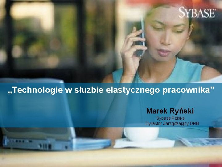 „Technologie w słuzbie elastycznego pracownika” Marek Ryński Sybase Polska Dyrektor Zarządzający DRB 