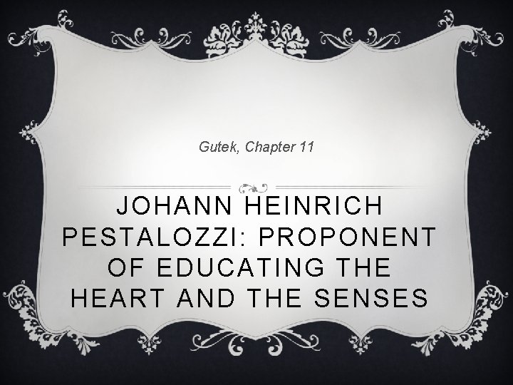 Gutek, Chapter 11 JOHANN HEINRICH PESTALOZZI: PROPONENT OF EDUCATING THE HEART AND THE SENSES