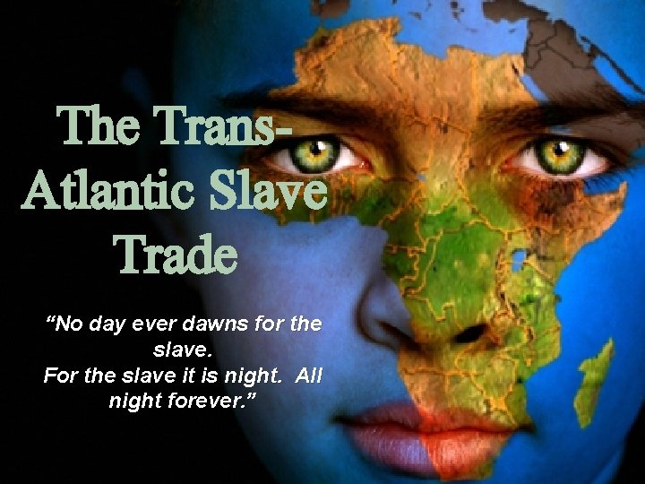 The Trans. Atlantic Slave Trade “No day ever dawns for the slave. For the The Trans. Atlantic Slave Trade “No day ever dawns for the slave. For the