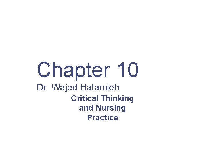 Chapter 10 Dr. Wajed Hatamleh Critical Thinking and Nursing Practice 