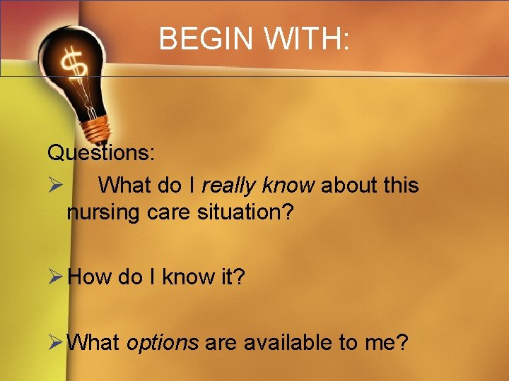 BEGIN WITH: Questions: Ø What do I really know about this nursing care situation?