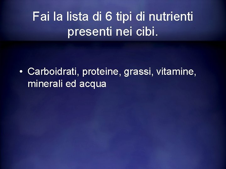 Fai la lista di 6 tipi di nutrienti presenti nei cibi. • Carboidrati, proteine,