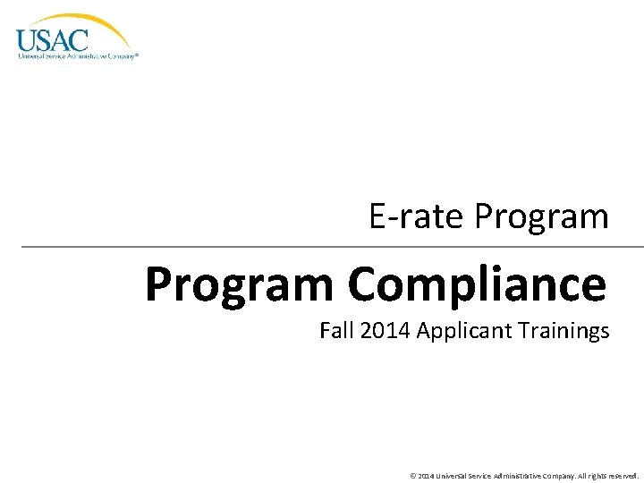 E-rate Program Compliance Fall 2014 Applicant Trainings © 2014 Universal Service Administrative Company. All