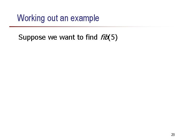 Working out an example Suppose we want to find fib(5) 28 Working out an example Suppose we want to find fib(5) 28
