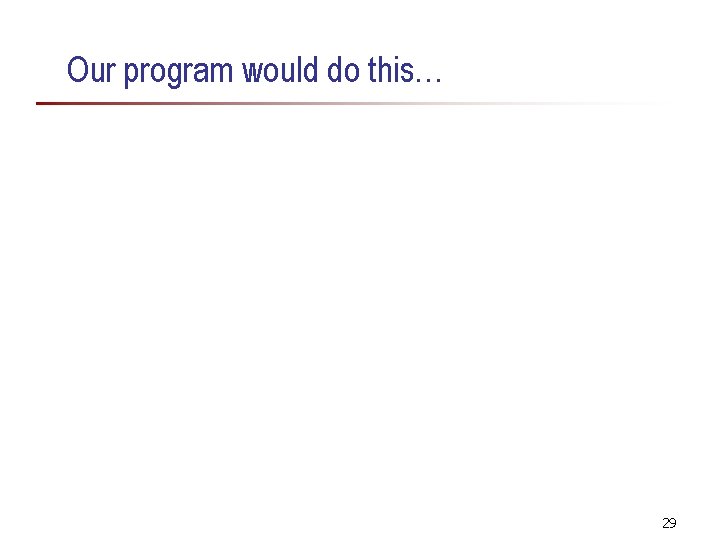 Our program would do this… 29 Our program would do this… 29