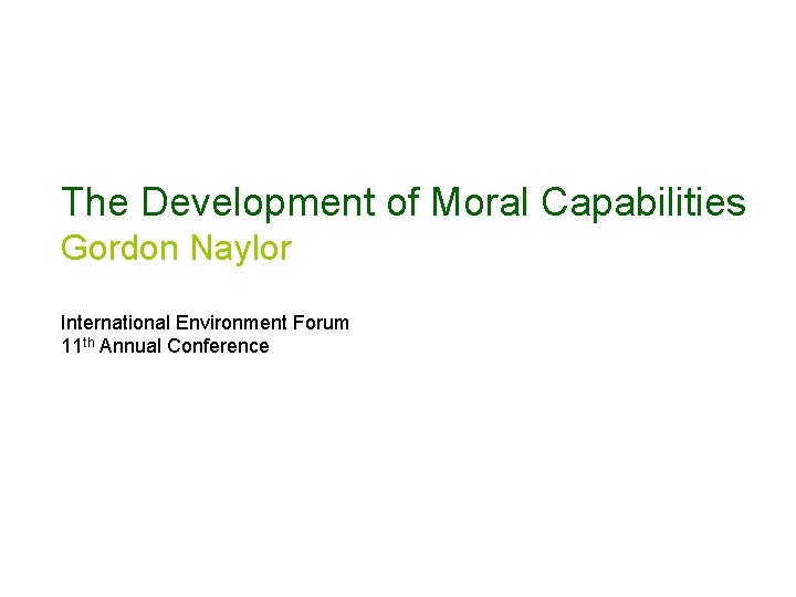 The Development of Moral Capabilities Gordon Naylor International Environment Forum 11 th Annual Conference