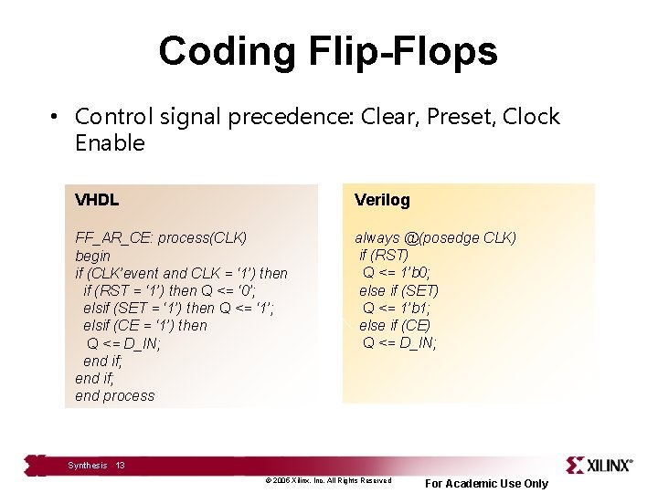 Coding Flip-Flops • Control signal precedence: Clear, Preset, Clock Enable VHDL Verilog FF_AR_CE: process(CLK)