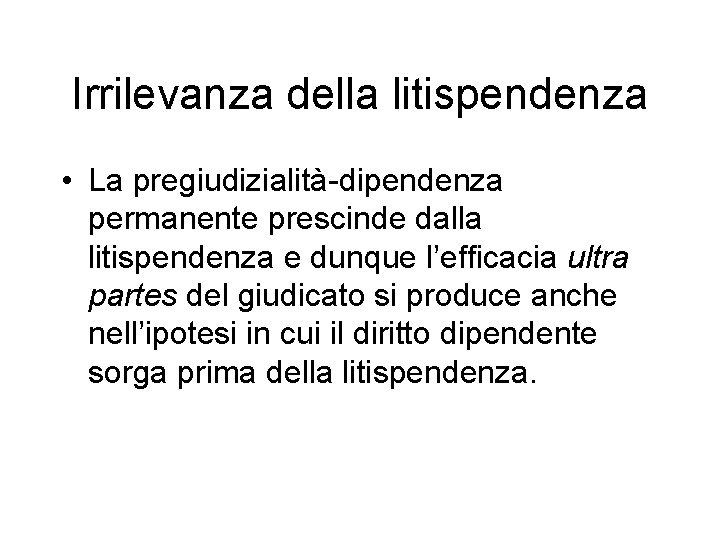 Irrilevanza della litispendenza • La pregiudizialità-dipendenza permanente prescinde dalla litispendenza e dunque l’efficacia ultra