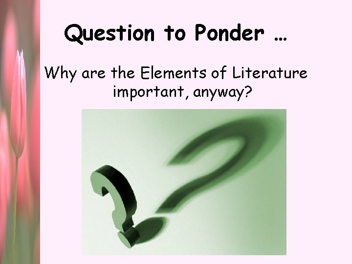 Question to Ponder … Why are the Elements of Literature important, anyway? 