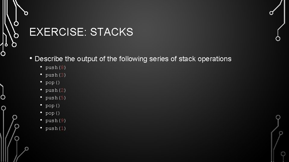 EXERCISE: STACKS • Describe the output of the following series of stack operations •