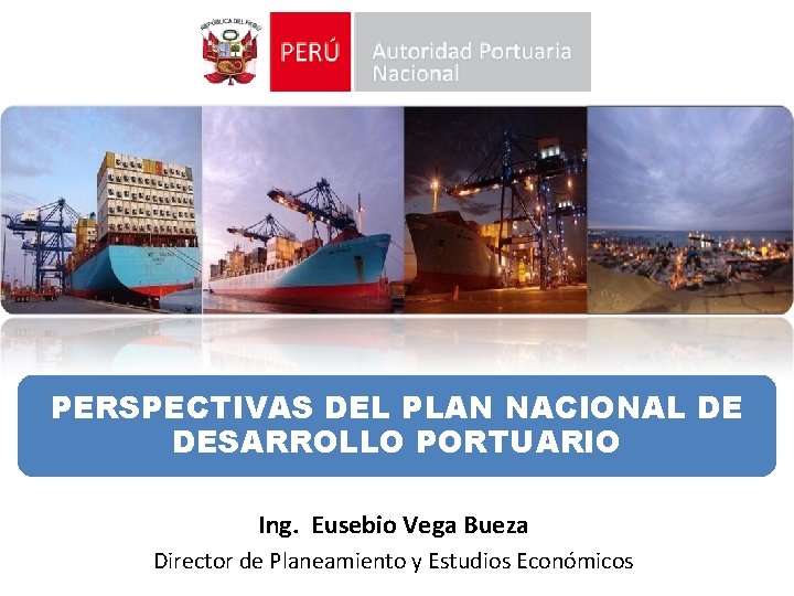 PERSPECTIVAS DEL PLAN NACIONAL DE DESARROLLO PORTUARIO Ing. Eusebio Vega Bueza Director de Planeamiento
