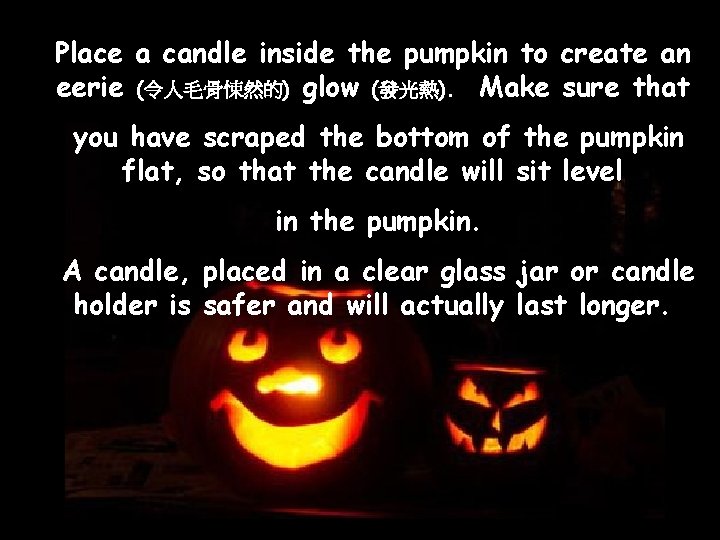 Place a candle inside the pumpkin to create an eerie (令人毛骨悚然的) glow (發光熱). Make Place a candle inside the pumpkin to create an eerie (令人毛骨悚然的) glow (發光熱). Make