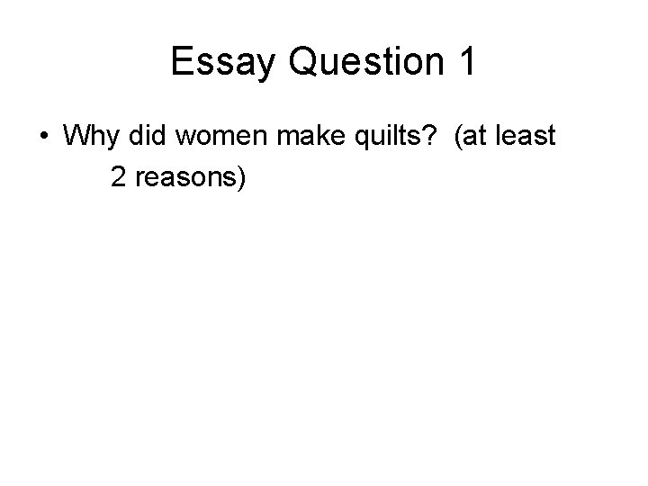 Essay Question 1 • Why did women make quilts? (at least 2 reasons) 