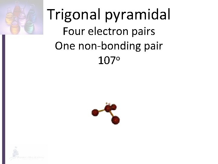 Trigonal pyramidal Four electron pairs One non-bonding pair 107 o 